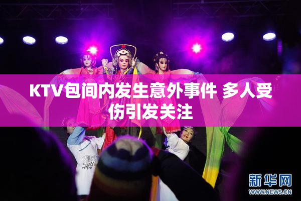 KTV包间内发生意外事件 多人受伤引发关注
