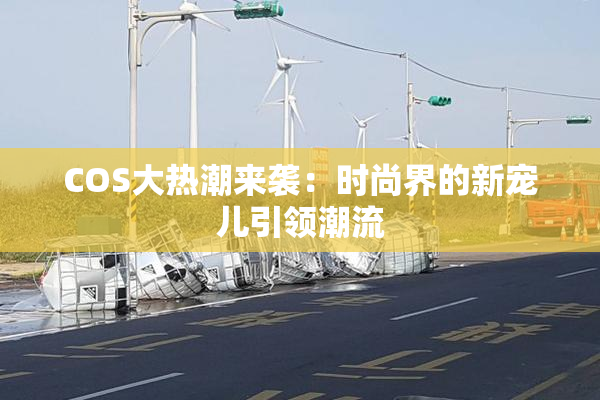 COS大热潮来袭：时尚界的新宠儿引领潮流