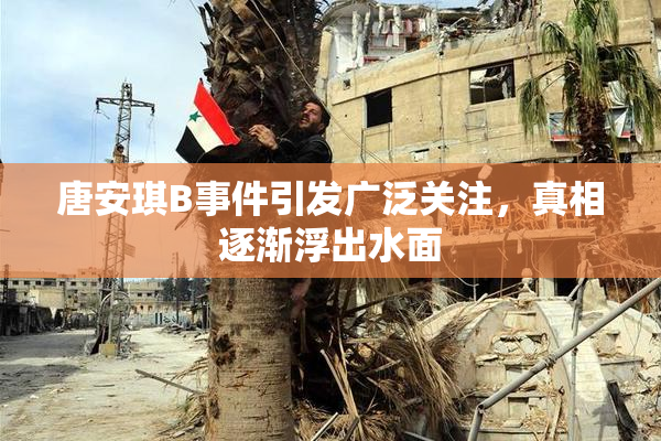 唐安琪B事件引发广泛关注，真相逐渐浮出水面