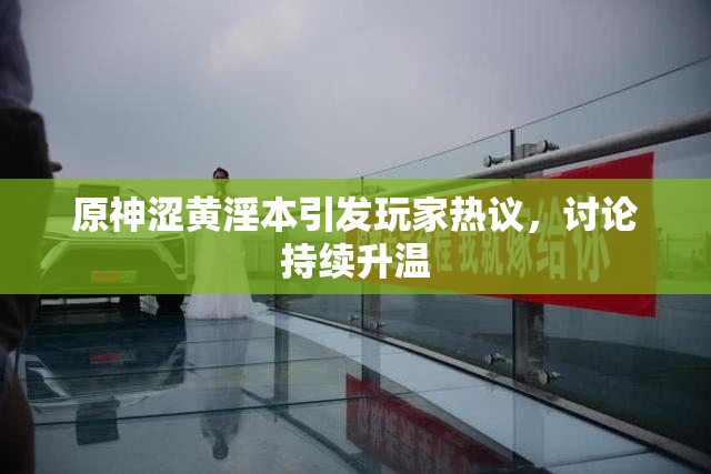 原神涩黄淫本引发玩家热议，讨论持续升温