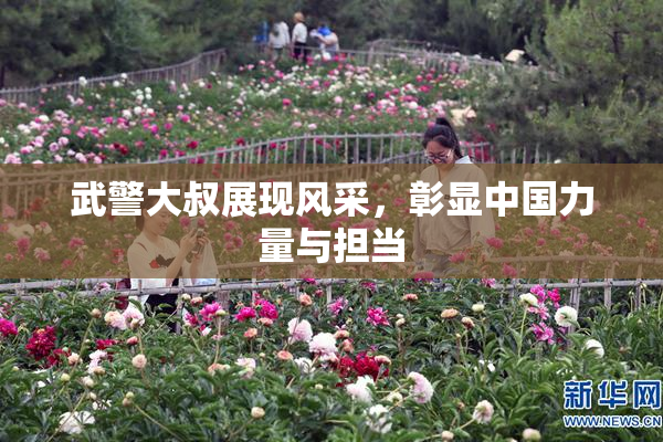 武警大叔展现风采，彰显中国力量与担当