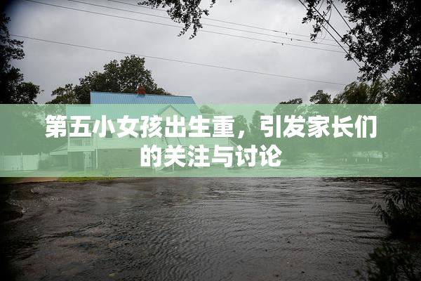 第五小女孩出生重，引发家长们的关注与讨论