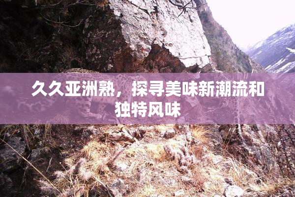 久久亚洲熟，探寻美味新潮流和独特风味