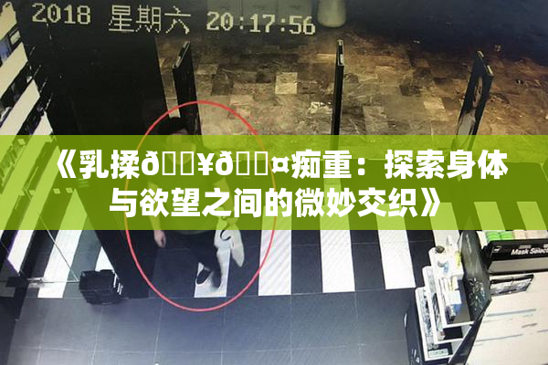 《乳揉🔥🖤痴重：探索身体与欲望之间的微妙交织》