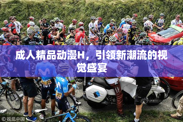 成人精品动漫H，引领新潮流的视觉盛宴