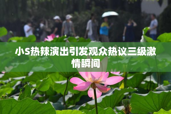 小S热辣演出引发观众热议三级激情瞬间