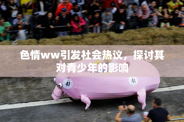 色情ww引发社会热议，探讨其对青少年的影响