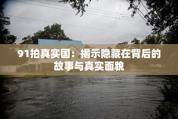 91拍真实国：揭示隐藏在背后的故事与真实面貌