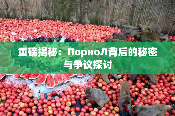 重磅揭秘：ПорноЛ背后的秘密与争议探讨