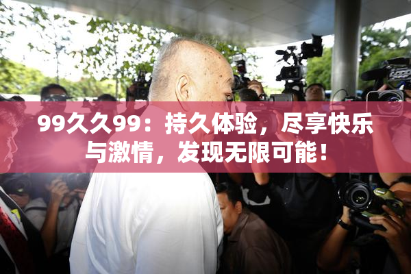 99久久99：持久体验，尽享快乐与激情，发现无限可能！