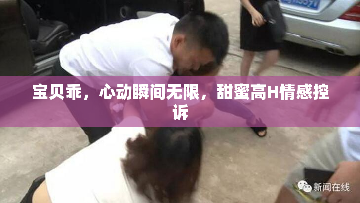 宝贝乖，心动瞬间无限，甜蜜高H情感控诉