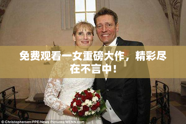 免费观看一女重磅大作，精彩尽在不言中！