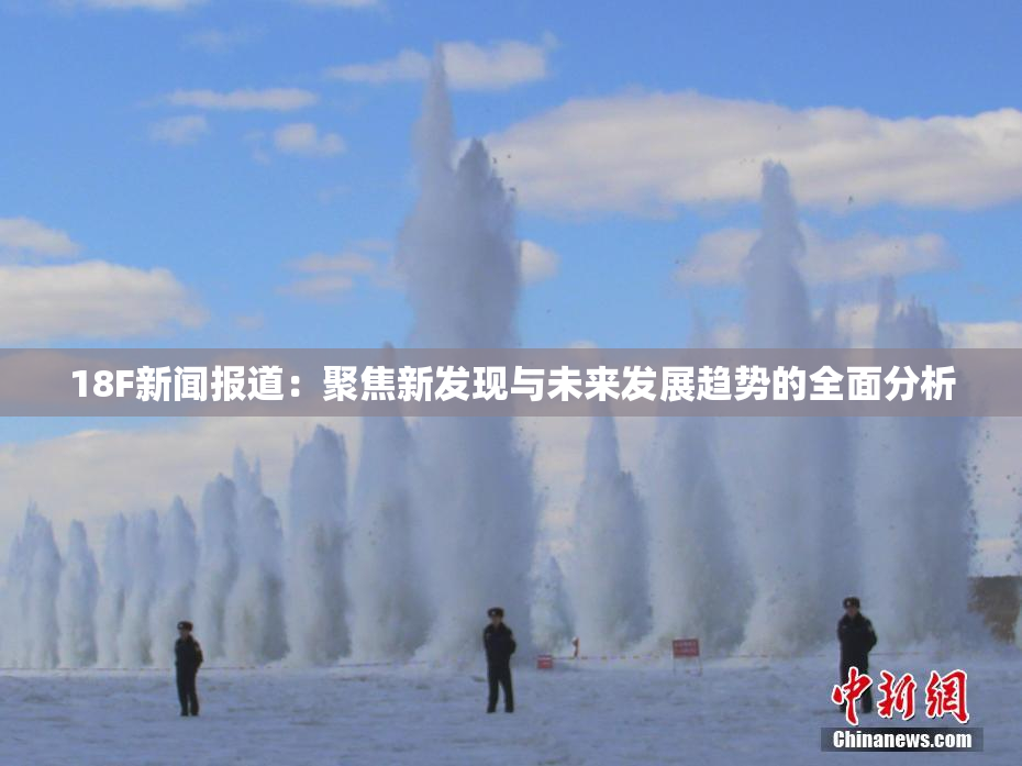 18F新闻报道：聚焦新发现与未来发展趋势的全面分析
