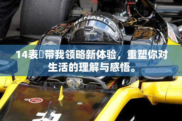 14表妺带我领略新体验，重塑你对生活的理解与感悟。