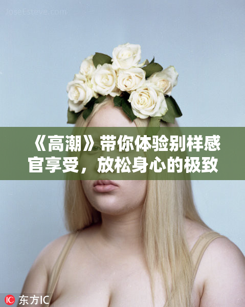 《高潮》带你体验别样感官享受，放松身心的极致按摩体验