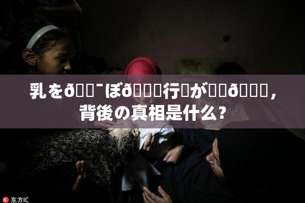 乳を🔯ぼ🌃行為が話題🎆，背後の真相是什么？
