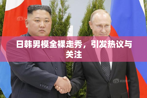 日韩男模全裸走秀，引发热议与关注