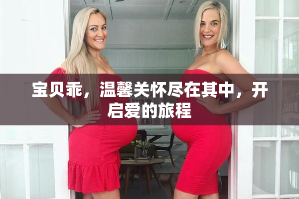 宝贝乖，温馨关怀尽在其中，开启爱的旅程