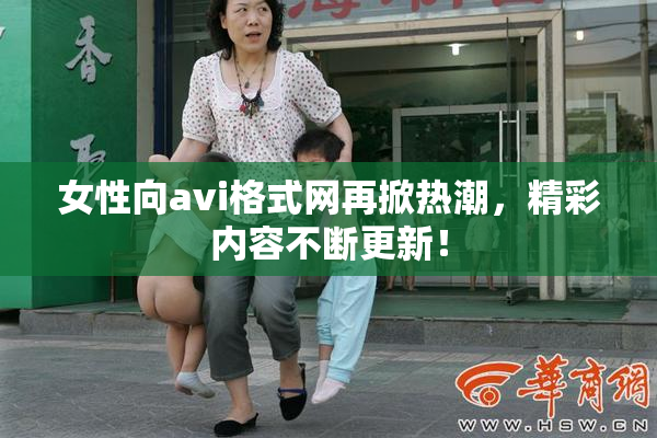 女性向avi格式网再掀热潮，精彩内容不断更新！