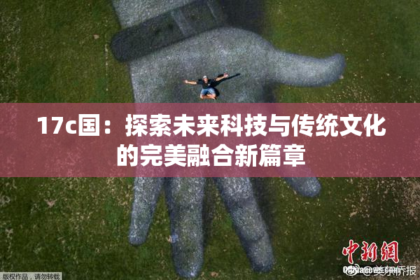 17c国：探索未来科技与传统文化的完美融合新篇章