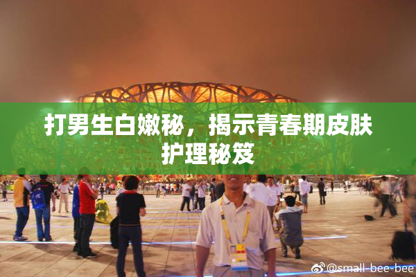 打男生白嫩秘，揭示青春期皮肤护理秘笈