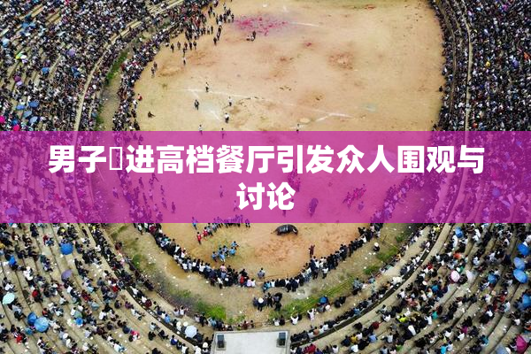 男子挵进高档餐厅引发众人围观与讨论