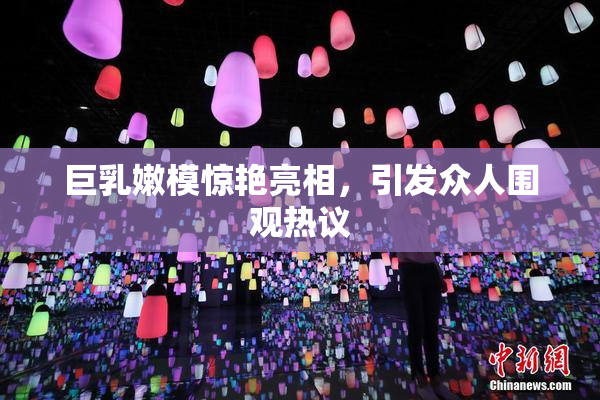 巨乳嫩模惊艳亮相，引发众人围观热议