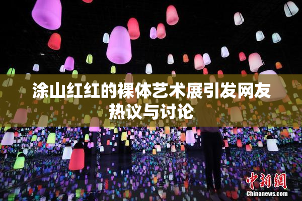 涂山红红的裸体艺术展引发网友热议与讨论