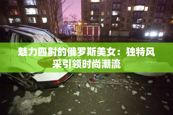 魅力四射的俄罗斯美女：独特风采引领时尚潮流