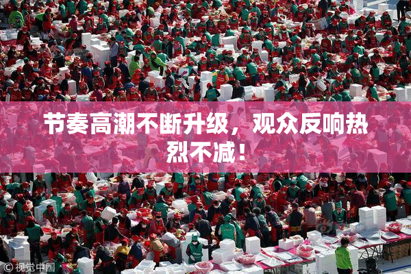 节奏高潮不断升级，观众反响热烈不减！