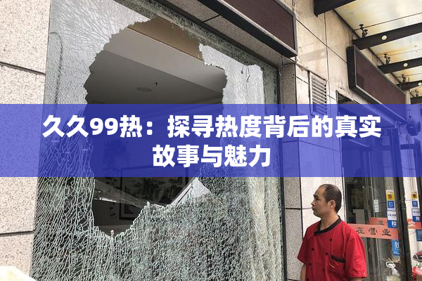 久久99热：探寻热度背后的真实故事与魅力