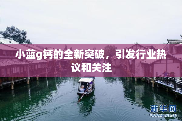 小蓝g钙的全新突破，引发行业热议和关注