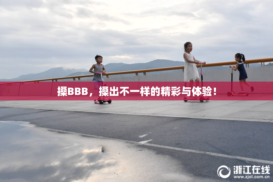 搡BBB，搡出不一样的精彩与体验！