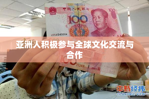亚洲人积极参与全球文化交流与合作