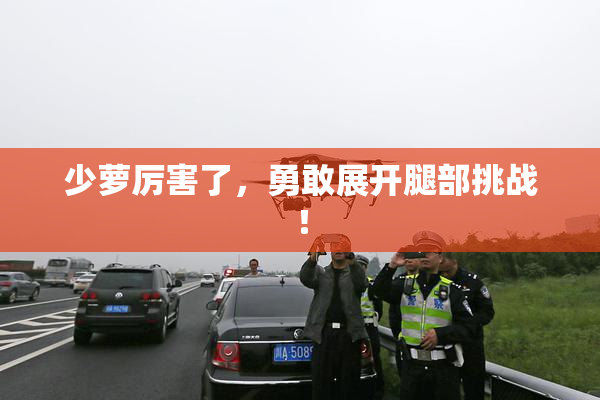 少萝厉害了，勇敢展开腿部挑战！
