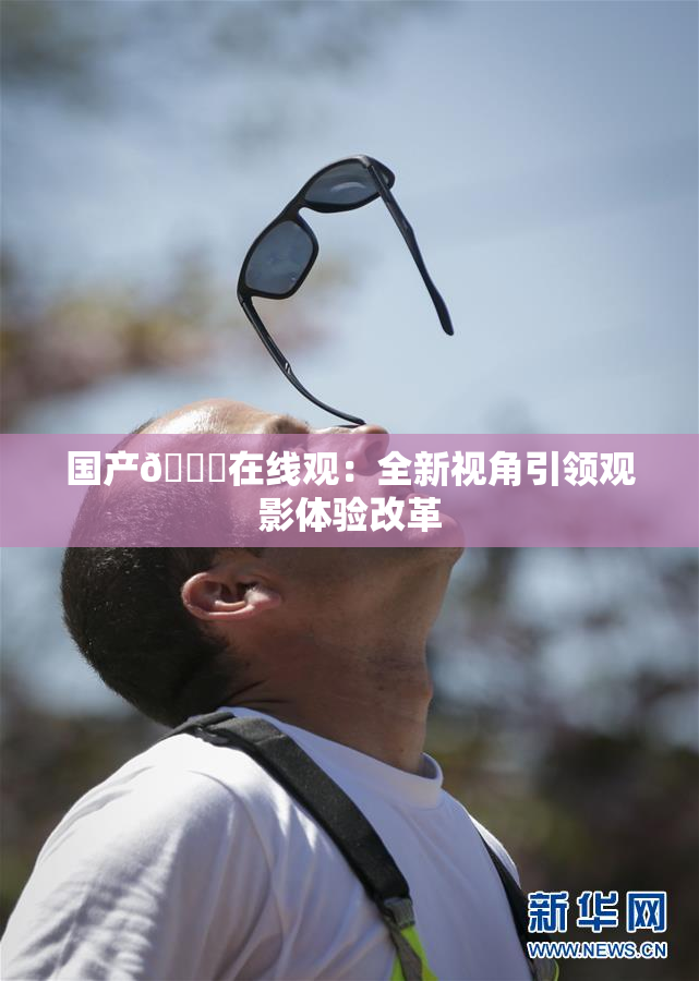 国产🔞在线观：全新视角引领观影体验改革