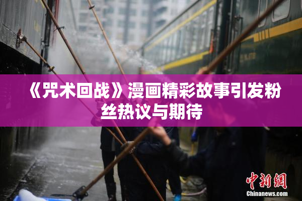《咒术回战》漫画精彩故事引发粉丝热议与期待