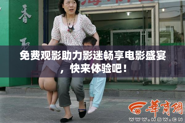 免费观影助力影迷畅享电影盛宴，快来体验吧！