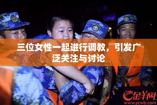三位女性一起进行调教，引发广泛关注与讨论