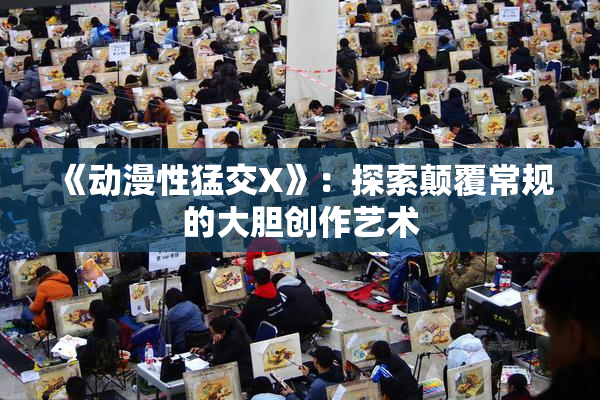 《动漫性猛交X》：探索颠覆常规的大胆创作艺术