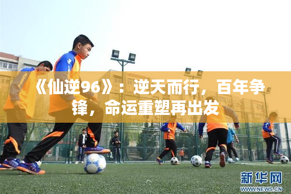 《仙逆96》：逆天而行，百年争锋，命运重塑再出发