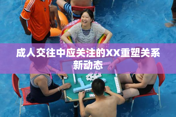 成人交往中应关注的XX重塑关系新动态
