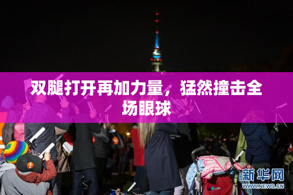 双腿打开再加力量，猛然撞击全场眼球