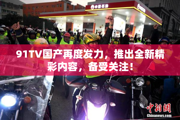 91TV国产再度发力，推出全新精彩内容，备受关注！