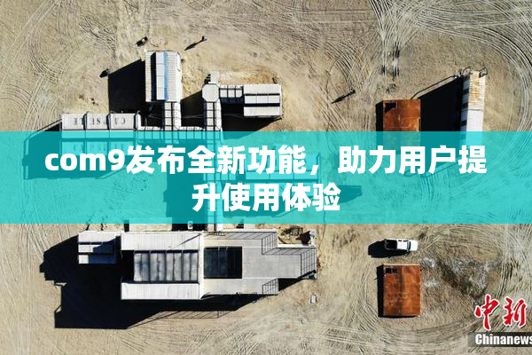 com9发布全新功能，助力用户提升使用体验