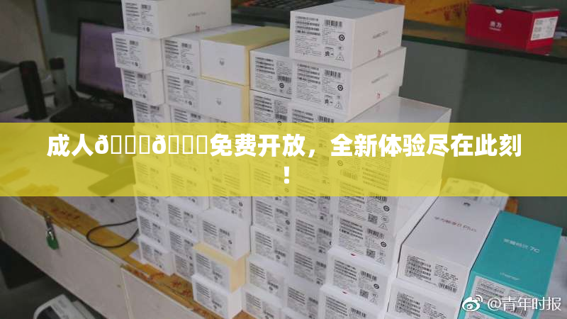 成人🍆🍑免费开放，全新体验尽在此刻！