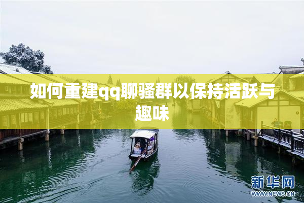 如何重建qq聊骚群以保持活跃与趣味