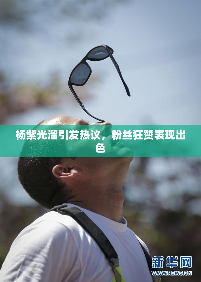 杨紫光溜引发热议，粉丝狂赞表现出色