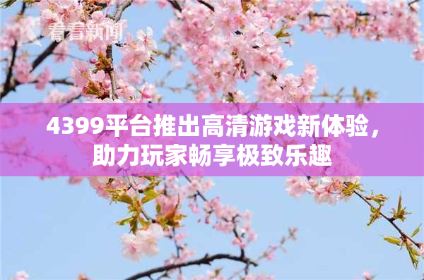 4399平台推出高清游戏新体验，助力玩家畅享极致乐趣