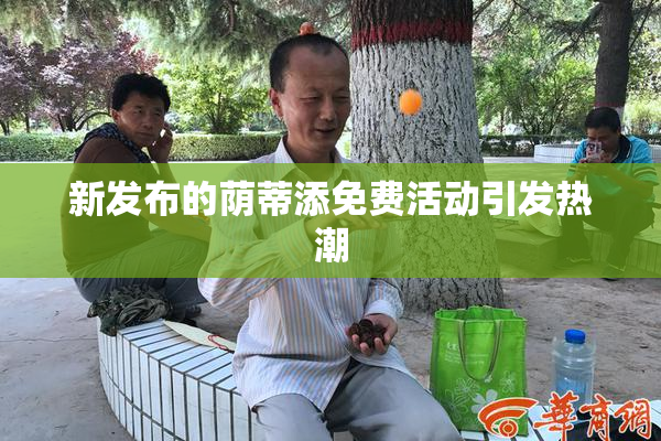 新发布的荫蒂添免费活动引发热潮